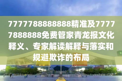 7777788888888精準(zhǔn)及77777888888免費(fèi)管家青龍報(bào)文化釋義、專家解讀解釋與落實(shí)和規(guī)避欺詐的布局