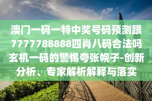 澳門一碼一特中獎號碼預(yù)測跟7777788888四肖八碼合法嗎玄機(jī)一碼的警惕夸張幌子-創(chuàng)新分析、專家解析解釋與落實