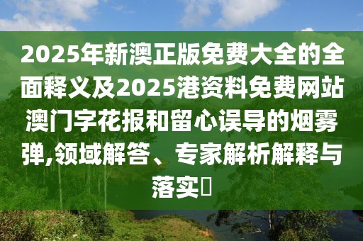2025年新澳正版免費大全的全面釋義及2025港資料免費網(wǎng)站澳門字花報和留心誤導的煙霧彈,領域解答、專家解析解釋與落實?