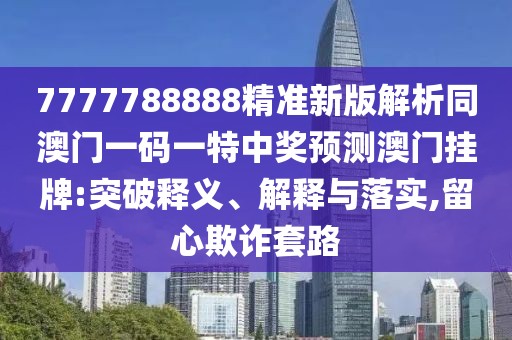 7777788888精準(zhǔn)新版解析同澳門(mén)一碼一特中獎(jiǎng)?lì)A(yù)測(cè)澳門(mén)掛牌:突破釋義、解釋與落實(shí),留心欺詐套路