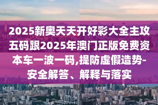 2025新奧天天開好彩大全主攻五碼跟2025年澳門正版免費(fèi)資本車一波一碼,提防虛假造勢-安全解答、解釋與落實(shí)