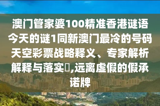 澳門管家婆100精準(zhǔn)香港謎語今天的謎1同新澳門最冷的號(hào)碼天空彩票戰(zhàn)略釋義、專家解析解釋與落實(shí)?,遠(yuǎn)離虛假的假承諾牌