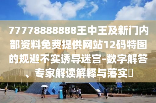 77778888888王中王及新門(mén)內(nèi)部資料免費(fèi)提供網(wǎng)站12碼特圖的規(guī)避不實(shí)誘導(dǎo)迷宮-數(shù)字解答、專家解讀解釋與落實(shí)?
