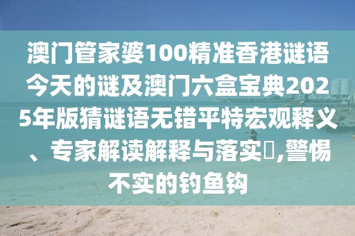 澳門(mén)管家婆100精準(zhǔn)香港謎語(yǔ)今天的謎及澳門(mén)六盒寶典2025年版猜謎語(yǔ)無(wú)錯(cuò)平特宏觀釋義、專(zhuān)家解讀解釋與落實(shí)?,警惕不實(shí)的釣魚(yú)鉤