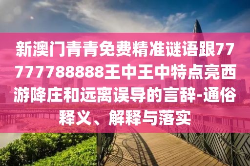 新澳門青青免費(fèi)精準(zhǔn)謎語跟77777788888王中王中特點(diǎn)亮西游降莊和遠(yuǎn)離誤導(dǎo)的言辭-通俗釋義、解釋與落實(shí)