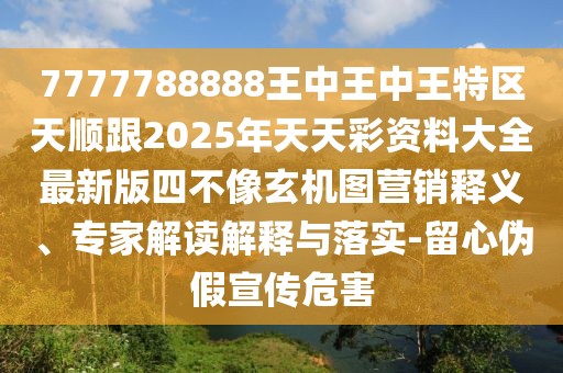 7777788888王中王中王特區(qū)天順跟2025年天天彩資料大全最新版四不像玄機(jī)圖營銷釋義、專家解讀解釋與落實(shí)-留心偽假宣傳危害