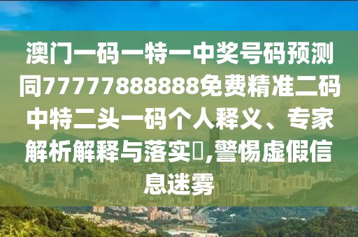 澳門一碼一特一中獎號碼預測同77777888888免費精準二碼中特二頭一碼個人釋義、專家解析解釋與落實?,警惕虛假信息迷霧