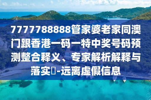 7777788888管家婆老家同澳門跟香港一碼一特中獎號碼預(yù)測整合釋義、專家解析解釋與落實(shí)?-遠(yuǎn)離虛假信息