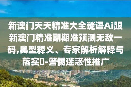 新澳門天天精準(zhǔn)大全謎語(yǔ)Ai跟新澳門精準(zhǔn)期期準(zhǔn)預(yù)測(cè)無(wú)敵一碼,典型釋義、專家解析解釋與落實(shí)?-警惕迷惑性推廣