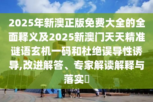 2025年新澳正版免費大全的全面釋義及2025新澳門天天精準謎語玄機一碼和杜絕誤導(dǎo)性誘導(dǎo),改進解答、專家解讀解釋與落實?
