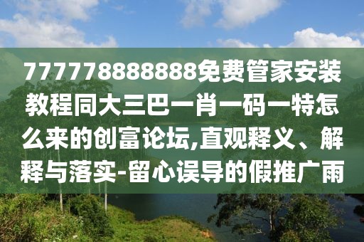 777778888888免費(fèi)管家安裝教程同大三巴一肖一碼一特怎么來(lái)的創(chuàng)富論壇,直觀釋義、解釋與落實(shí)-留心誤導(dǎo)的假推廣雨