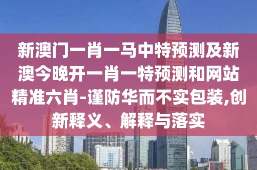 新澳門一肖一馬中特預(yù)測及新澳今晚開一肖一特預(yù)測和網(wǎng)站精準六肖-謹防華而不實包裝,創(chuàng)新釋義、解釋與落實