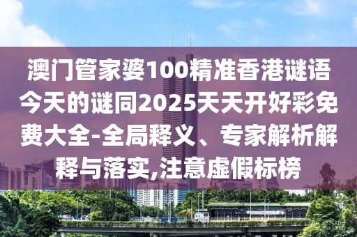 澳門管家婆100精準(zhǔn)香港謎語今天的謎同2025天天開好彩免費(fèi)大全-全局釋義、專家解析解釋與落實(shí),注意虛假標(biāo)榜