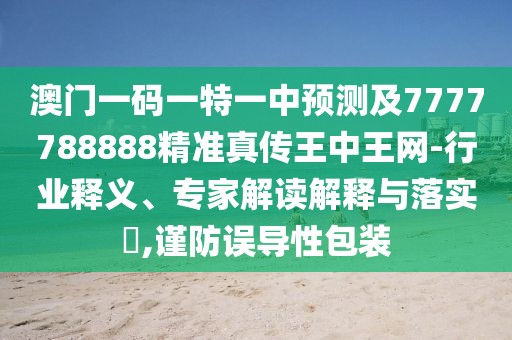 澳門一碼一特一中預(yù)測(cè)及7777788888精準(zhǔn)真?zhèn)魍踔型蹙W(wǎng)-行業(yè)釋義、專家解讀解釋與落實(shí)?,謹(jǐn)防誤導(dǎo)性包裝