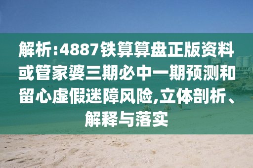 解析:4887鐵算算盤正版資料或管家婆三期必中一期預(yù)測和留心虛假迷障風(fēng)險,立體剖析、解釋與落實