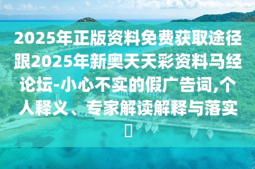 2025年正版資料免費(fèi)獲取途徑跟2025年新奧天天彩資料馬經(jīng)論壇-小心不實(shí)的假廣告詞,個(gè)人釋義、專家解讀解釋與落實(shí)?