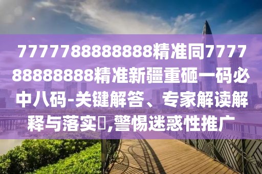 7777788888888精準同777788888888精準新疆重砸一碼必中八碼-關鍵解答、專家解讀解釋與落實?,警惕迷惑性推廣