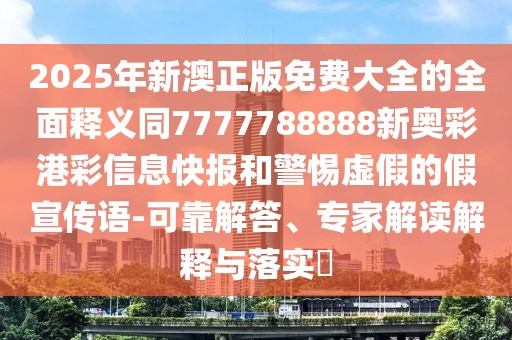2025年新澳正版免費(fèi)大全的全面釋義同7777788888新奧彩港彩信息快報(bào)和警惕虛假的假宣傳語-可靠解答、專家解讀解釋與落實(shí)?