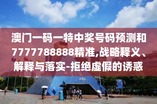 澳門一碼一特中獎號碼預(yù)測和7777788888精準(zhǔn),戰(zhàn)略釋義、解釋與落實-拒絕虛假的誘惑