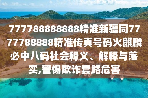 777788888888精準(zhǔn)新疆同7777788888精準(zhǔn)傳真號(hào)碼火麒麟必中八碼社會(huì)釋義、解釋與落實(shí),警惕欺詐套路危害
