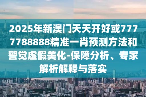 2025年新澳門天天開(kāi)好或7777788888精準(zhǔn)一肖預(yù)測(cè)方法和警覺(jué)虛假美化-保障分析、專家解析解釋與落實(shí)