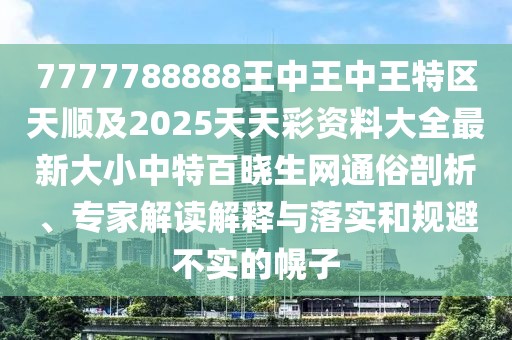 7777788888王中王中王特區(qū)天順及2025天天彩資料大全最新大小中特百曉生網(wǎng)通俗剖析、專家解讀解釋與落實(shí)和規(guī)避不實(shí)的幌子