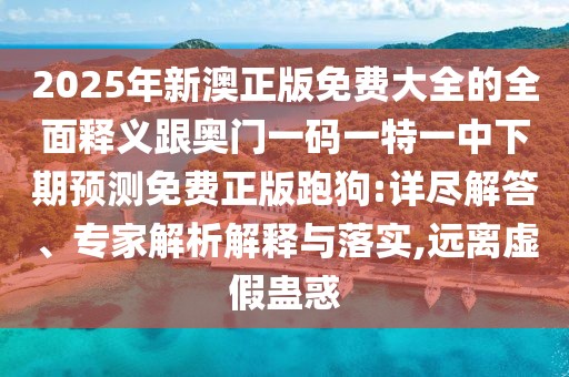 2025年新澳正版免費(fèi)大全的全面釋義跟奧門(mén)一碼一特一中下期預(yù)測(cè)免費(fèi)正版跑狗:詳盡解答、專(zhuān)家解析解釋與落實(shí),遠(yuǎn)離虛假蠱惑