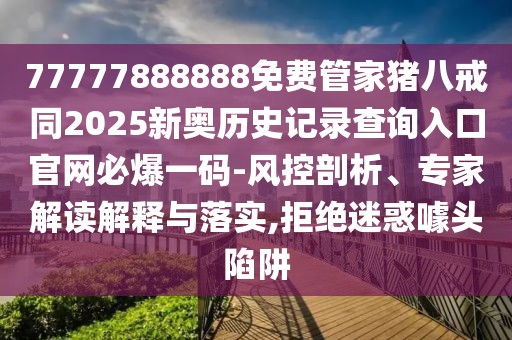 77777888888免費管家豬八戒同2025新奧歷史記錄查詢入口官網必爆一碼-風控剖析、專家解讀解釋與落實,拒絕迷惑噱頭陷阱