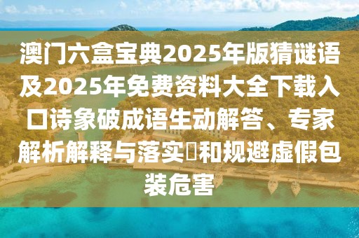 澳門六盒寶典2025年版猜謎語及2025年免費(fèi)資料大全下載入口詩象破成語生動(dòng)解答、專家解析解釋與落實(shí)?和規(guī)避虛假包裝危害