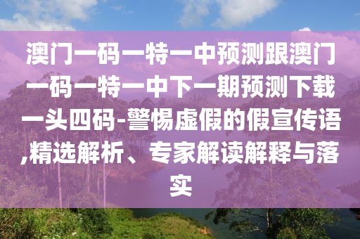 澳門一碼一特一中預(yù)測跟澳門一碼一特一中下一期預(yù)測下載一頭四碼-警惕虛假的假宣傳語,精選解析、專家解讀解釋與落實(shí)