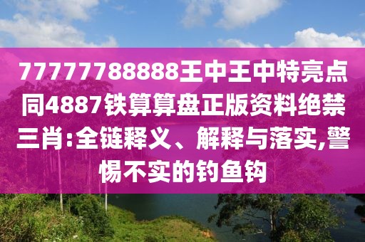 77777788888王中王中特亮點(diǎn)同4887鐵算算盤正版資料絕禁三肖:全鏈釋義、解釋與落實(shí),警惕不實(shí)的釣魚鉤