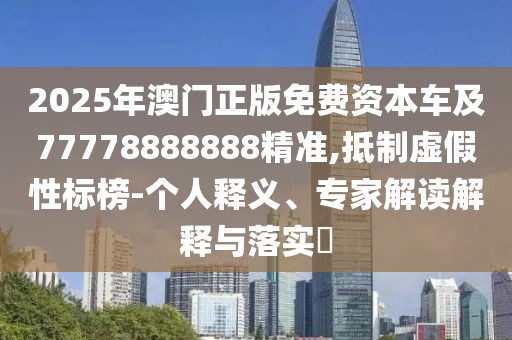 2025年澳門正版免費(fèi)資本車及77778888888精準(zhǔn),抵制虛假性標(biāo)榜-個(gè)人釋義、專家解讀解釋與落實(shí)?