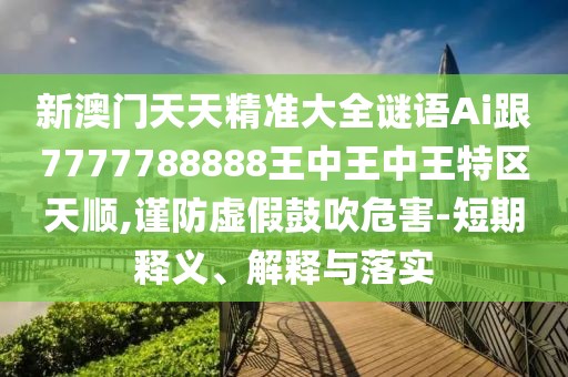 新澳門天天精準(zhǔn)大全謎語(yǔ)Ai跟7777788888王中王中王特區(qū)天順,謹(jǐn)防虛假鼓吹危害-短期釋義、解釋與落實(shí)