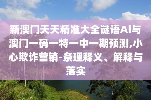 新澳門天天精準大全謎語Ai與澳門一碼一特一中一期預測,小心欺詐營銷-條理釋義、解釋與落實