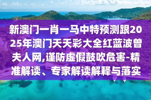 新澳門一肖一馬中特預測跟2025年澳門天天彩大全紅藍波曾夫人網(wǎng),謹防虛假鼓吹危害-精準解讀、專家解讀解釋與落實