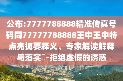 公布:7777788888精準(zhǔn)傳真號(hào)碼同77777788888王中王中特點(diǎn)亮扼要釋義、專家解讀解釋與落實(shí)?-拒絕虛假的誘惑