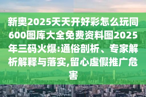 新奧2025天天開好彩怎么玩同600圖庫(kù)大全免費(fèi)資料圖2025年三碼火爆:通俗剖析、專家解析解釋與落實(shí),留心虛假推廣危害