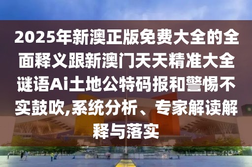 2025年新澳正版免費(fèi)大全的全面釋義跟新澳門天天精準(zhǔn)大全謎語Ai土地公特碼報(bào)和警惕不實(shí)鼓吹,系統(tǒng)分析、專家解讀解釋與落實(shí)