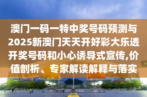 澳門一碼一特中獎(jiǎng)號(hào)碼預(yù)測(cè)與2025新澳門天天開(kāi)好彩大樂(lè)透開(kāi)獎(jiǎng)號(hào)碼和小心誘導(dǎo)式宣傳,價(jià)值剖析、專家解讀解釋與落實(shí)