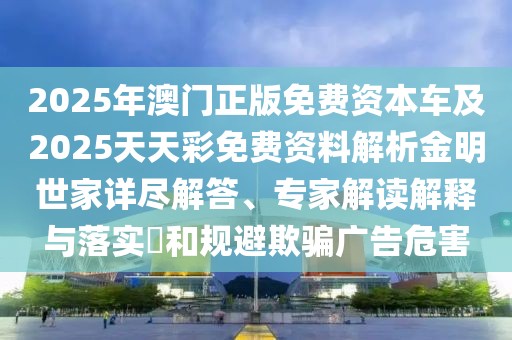 2025年澳門正版免費(fèi)資本車及2025天天彩免費(fèi)資料解析金明世家詳盡解答、專家解讀解釋與落實(shí)?和規(guī)避欺騙廣告危害
