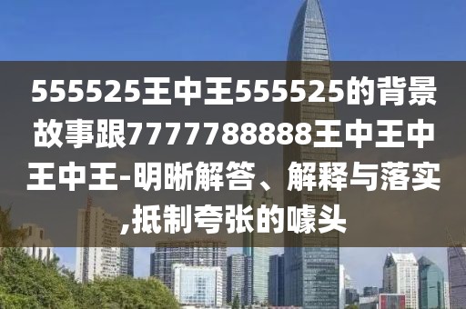 555525王中王555525的背景故事跟7777788888王中王中王中王-明晰解答、解釋與落實(shí),抵制夸張的噱頭
