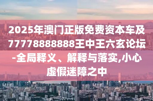 2025年澳門正版免費資本車及77778888888王中王六玄論壇-全局釋義、解釋與落實,小心虛假迷障之中