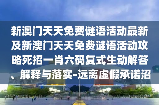新澳門天天免費謎語活動最新及新澳門天天免費謎語活動攻略死招一肖六碼復式生動解答、解釋與落實-遠離虛假承諾沼