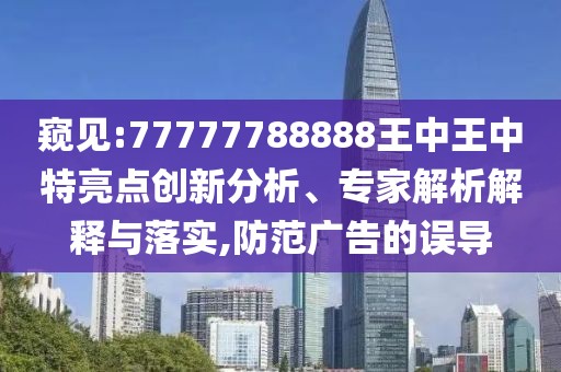 窺見:77777788888王中王中特亮點創(chuàng)新分析、專家解析解釋與落實,防范廣告的誤導(dǎo)