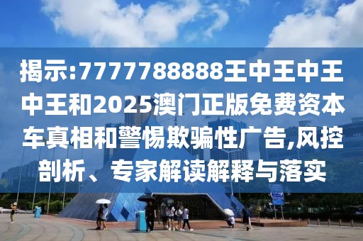 揭示:7777788888王中王中王中王和2025澳門正版免費(fèi)資本車真相和警惕欺騙性廣告,風(fēng)控剖析、專家解讀解釋與落實(shí)