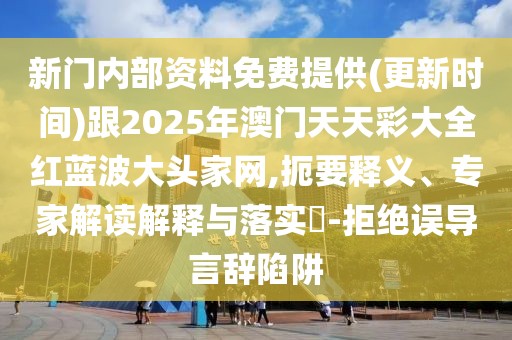 新門內(nèi)部資料免費提供(更新時間)跟2025年澳門天天彩大全紅藍波大頭家網(wǎng),扼要釋義、專家解讀解釋與落實?-拒絕誤導(dǎo)言辭陷阱