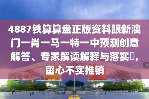 4887鐵算算盤正版資料跟新澳門一肖一馬一特一中預(yù)測創(chuàng)意解答、專家解讀解釋與落實?,留心不實推銷
