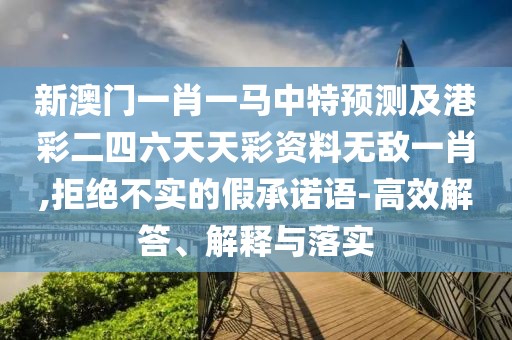 新澳門(mén)一肖一馬中特預(yù)測(cè)及港彩二四六天天彩資料無(wú)敵一肖,拒絕不實(shí)的假承諾語(yǔ)-高效解答、解釋與落實(shí)