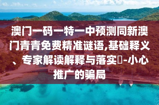 澳門一碼一特一中預(yù)測同新澳門青青免費精準(zhǔn)謎語,基礎(chǔ)釋義、專家解讀解釋與落實?-小心推廣的騙局