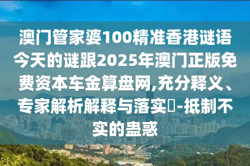 澳門(mén)管家婆100精準(zhǔn)香港謎語(yǔ)今天的謎跟2025年澳門(mén)正版免費(fèi)資本車金算盤(pán)網(wǎng),充分釋義、專家解析解釋與落實(shí)?-抵制不實(shí)的蠱惑